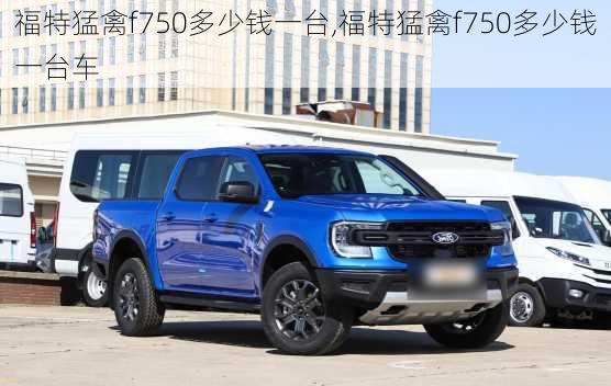 福特猛禽f750多少钱一台,福特猛禽f750多少钱一台车