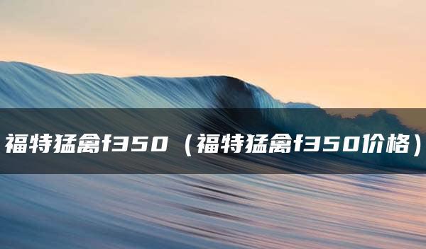 福特猛禽f350（福特猛禽f350价格）
